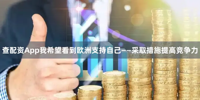 查配资App我希望看到欧洲支持自己——采取措施提高竞争力