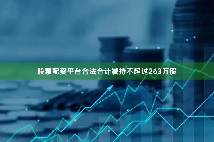 股票配资平台合法合计减持不超过263万股