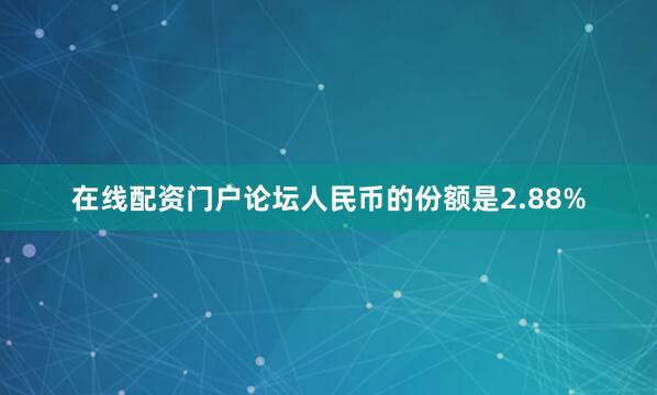 在线配资门户论坛人民币的份额是2.88%