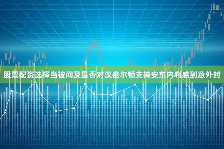 股票配资选择当被问及是否对汉密尔顿支持安东内利感到意外时