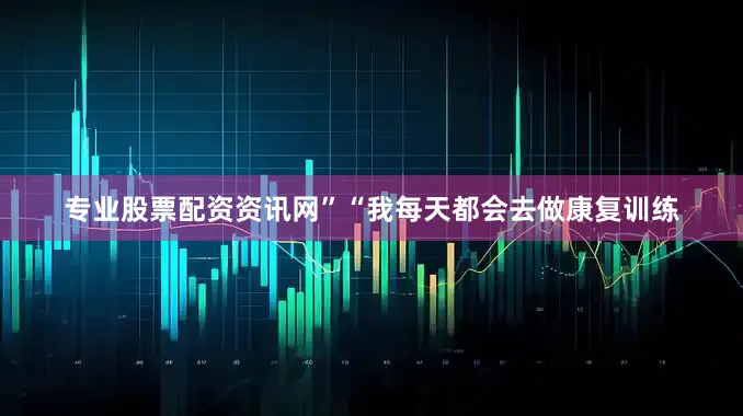 专业股票配资资讯网”“我每天都会去做康复训练