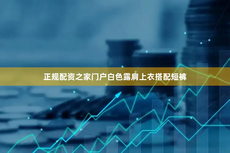 正规配资之家门户白色露肩上衣搭配短裤