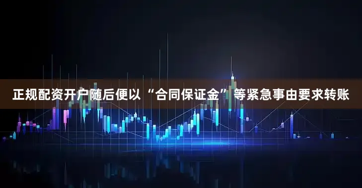正规配资开户随后便以 “合同保证金” 等紧急事由要求转账