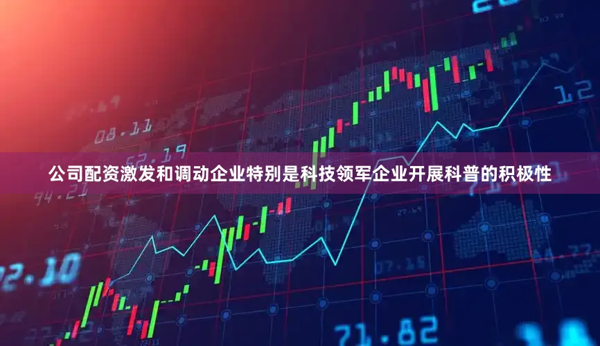 公司配资激发和调动企业特别是科技领军企业开展科普的积极性
