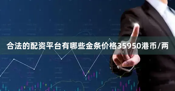 合法的配资平台有哪些金条价格35950港币/两