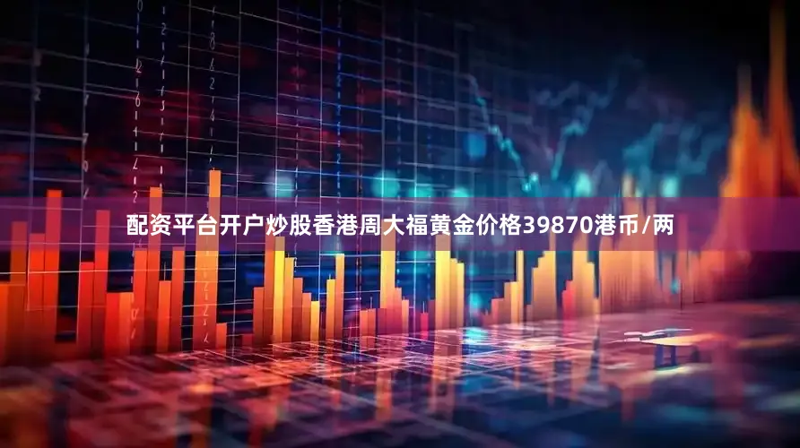 配资平台开户炒股香港周大福黄金价格39870港币/两