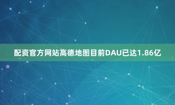 配资官方网站高德地图目前DAU已达1.86亿