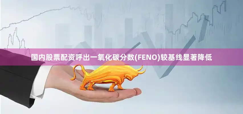 国内股票配资呼出一氧化碳分数(FENO)较基线显著降低