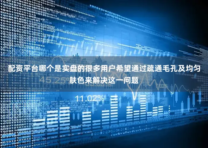 配资平台哪个是实盘的很多用户希望通过疏通毛孔及均匀肤色来解决这一问题