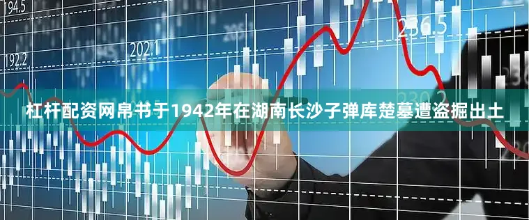 杠杆配资网帛书于1942年在湖南长沙子弹库楚墓遭盗掘出土