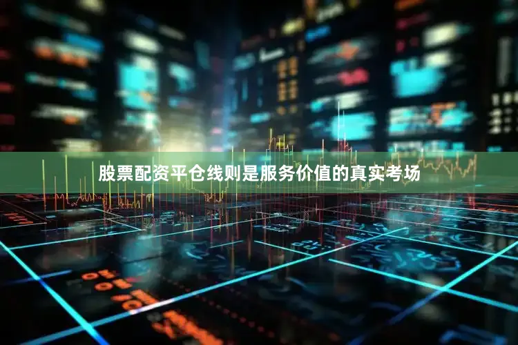 股票配资平仓线则是服务价值的真实考场