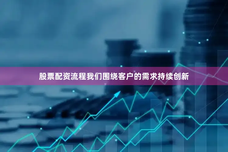股票配资流程我们围绕客户的需求持续创新