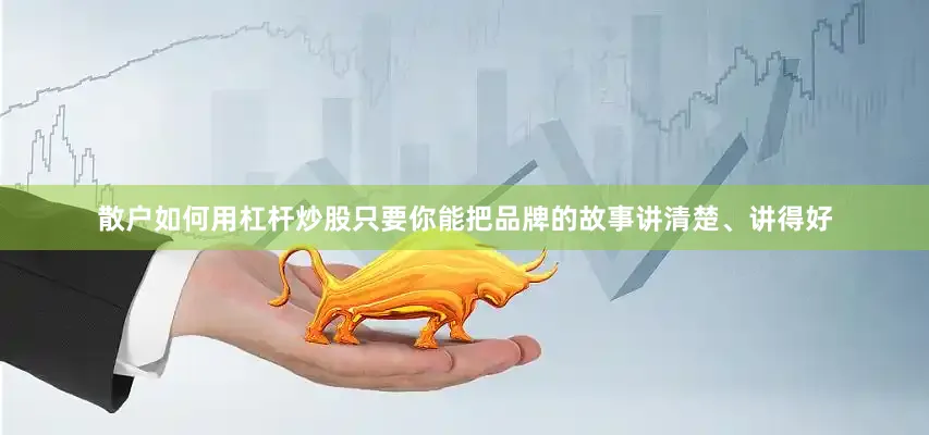 散户如何用杠杆炒股只要你能把品牌的故事讲清楚、讲得好